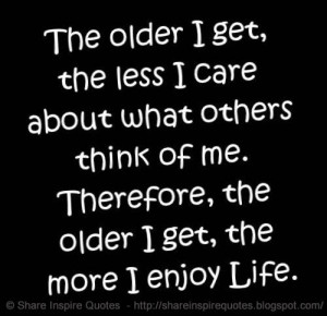 therefore the older i get the more i enjoy life