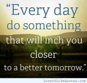 Every-day-do-something-that-will-inch-you-closer-to-a-better-tomorrow ...