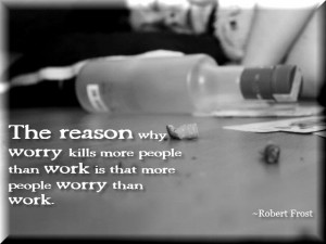 ... people than work is that more people worry than work.” ~Robert Frost