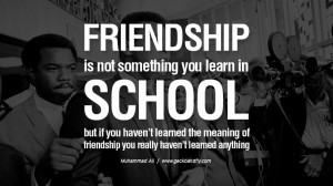 ... of friendship, you really haven’t learned anything. – Muhammad Ali