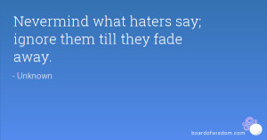 Nevermind what haters say; ignore them till they fade away.