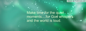 Make time for the quiet moments....for God whispers and the world is ...