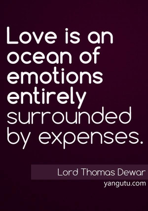 ... ocean of emotions entirely surrounded by expenses, ~ Lord Thomas Dewar