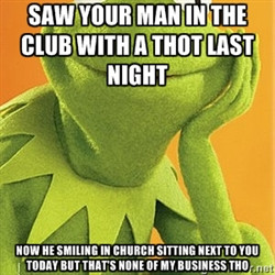 Kermit the frog Saw your man in the club with a Thot last night Now