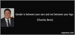 Gender is between your ears and not between your legs. - Chastity Bono