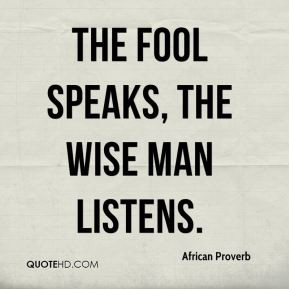 The fool speaks, the wise man listens.