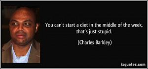 ... diet in the middle of the week, that's just stupid. - Charles Barkley