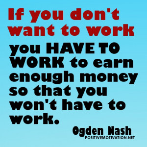 ... have to work to earn enough money so that you won’t have to work