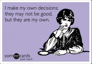 make my own decisions; they may not be good, but they are my own.