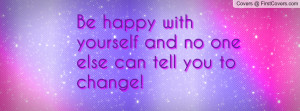 be happy with yourself and no one else can tell you to change ...