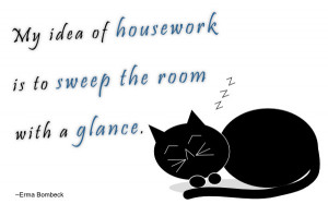 My idea of housework is to sweep the room with a glance. ~Erma Bombeck