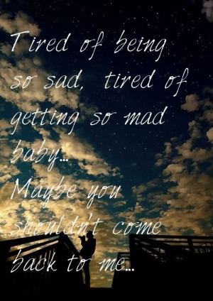 ... sad tired of getting so bad baby maybe you shouldn't come back to me