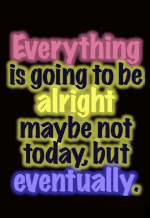 Everything will eventually be alright!
