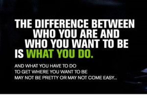 ... Difference between who you are and who you want to be is what you do