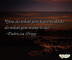 You do what you have to do, to do what you want to do. -Patricia Fripp