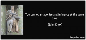 You cannot antagonize and influence at the same time. - John Knox