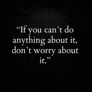 If you can't do anything about it, don't worry about it.