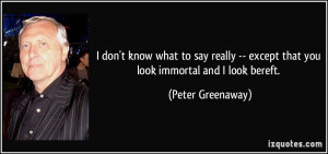 ... except that you look immortal and I look bereft. - Peter Greenaway