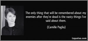 ... 're dead is the nasty things I've said about them. - Camille Paglia