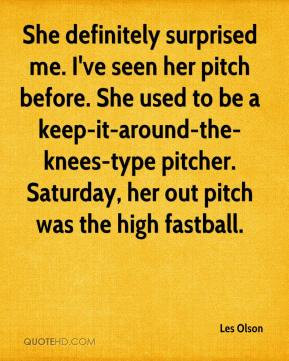 She definitely surprised me. I've seen her pitch before. She used to ...