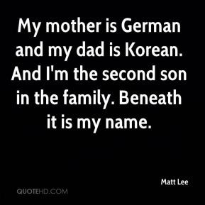 My mother is German and my dad is Korean. And I'm the second son in ...
