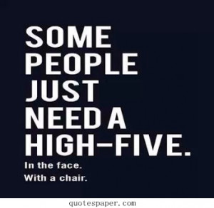 Some People Just Need A High-five. In The Face With A Chair.