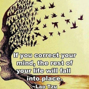 ... correct your mind, the rest of your life will fall into place. Quote