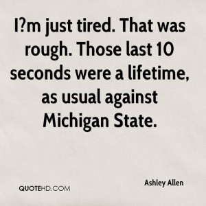 just tired. That was rough. Those last 10 seconds were a lifetime ...