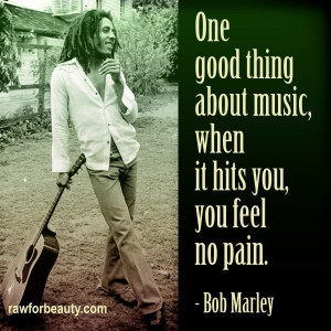 One good thing about music, when it hits you, you feel no pain. –bob ...