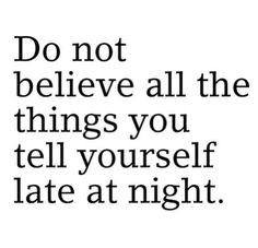 Don't believe what you think that late into the night! More