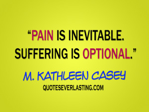 Pain is inevitable suffering is optional. M. Kathleen Casey