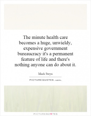 The minute health care becomes a huge, unwieldy, expensive government ...