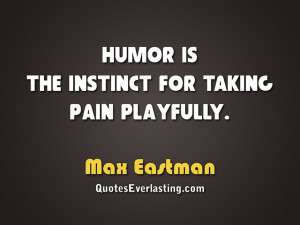 Humor is the instinct for taking pain playfully.