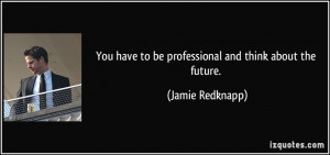 You have to be professional and think about the future. - Jamie ...