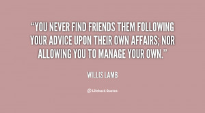 You never find friends them following your advice upon their own ...