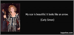 My scar is beautiful. It looks like an arrow. - Carly Simon