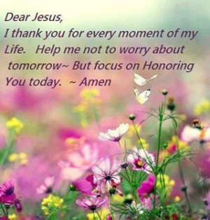 Help me not to worry about tomorrow - But focus on Honoring You, today ...