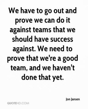 We have to go out and prove we can do it against teams that we should ...