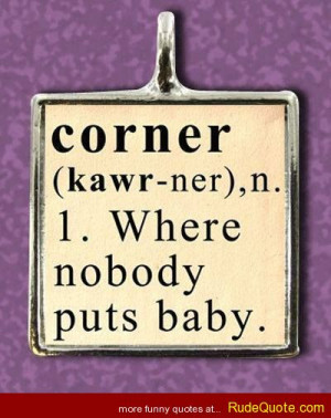 corner (Kawr-ner), n. 1. Where nobody puts a baby.