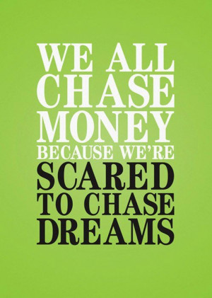 We all chase money because we are scared to chase dreams.