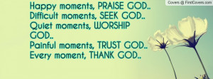 Happy moments, PRAISE GOD..Difficult moments, SEEK GOD..Quiet moments ...