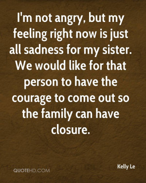 not angry, but my feeling right now is just all sadness for my sister ...