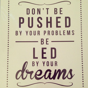 Dont-be-pushed-by-your-problems-be-led-by-your-dreams.jpg