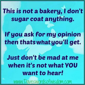 This is not a bakery, I don't sugar coat anything. if you ask for my ...