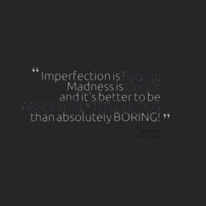 Imperfection is Beauty, Madness is Genius and it's better to be ...