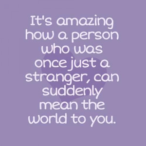 It's amazing how a person who was once just a stranger, can suddenly ...