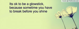 Its ok to be a glowstick, because sometime you have to break before ...