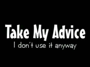 You can take my advice anytime you want. I never use it anyway ...