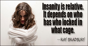 Insanity is relative. It depends on who has who locked in what cage.