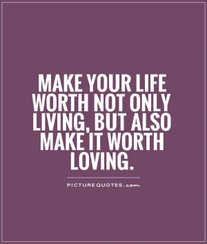 Make your life worth not only living, but also make it worth loving.